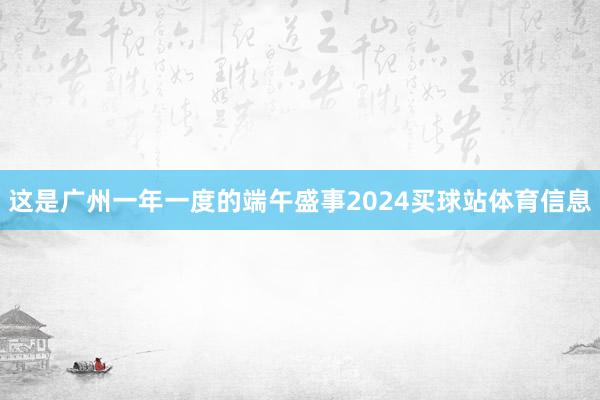 这是广州一年一度的端午盛事2024买球站体育信息