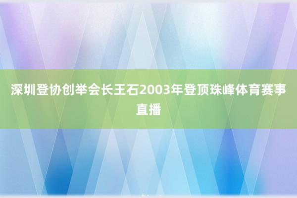 深圳登协创举会长王石2003年登顶珠峰体育赛事直播
