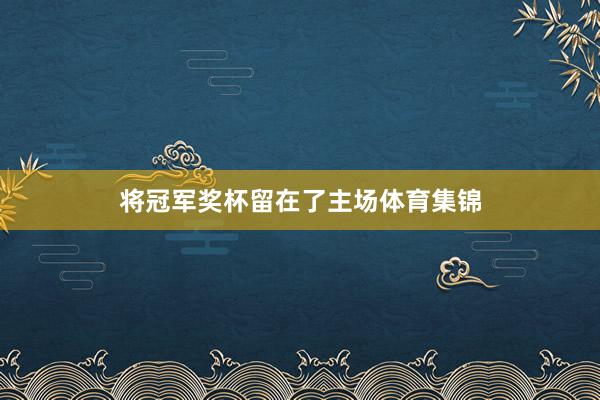 将冠军奖杯留在了主场体育集锦