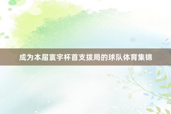 成为本届寰宇杯首支拨局的球队体育集锦