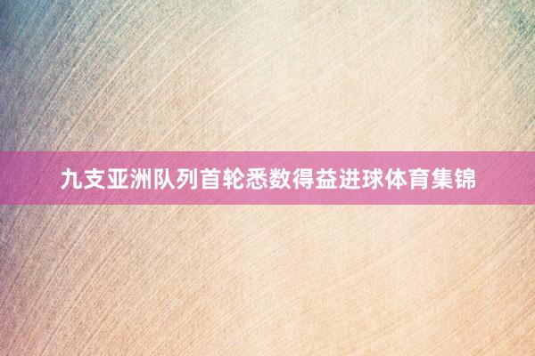 九支亚洲队列首轮悉数得益进球体育集锦