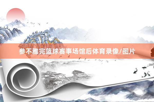 参不雅完篮球赛事场馆后体育录像/图片