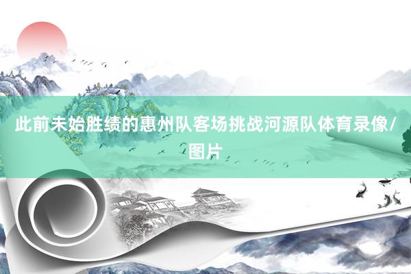 此前未始胜绩的惠州队客场挑战河源队体育录像/图片