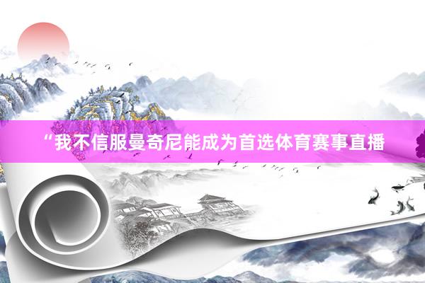 “我不信服曼奇尼能成为首选体育赛事直播