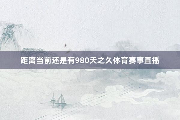 距离当前还是有980天之久体育赛事直播