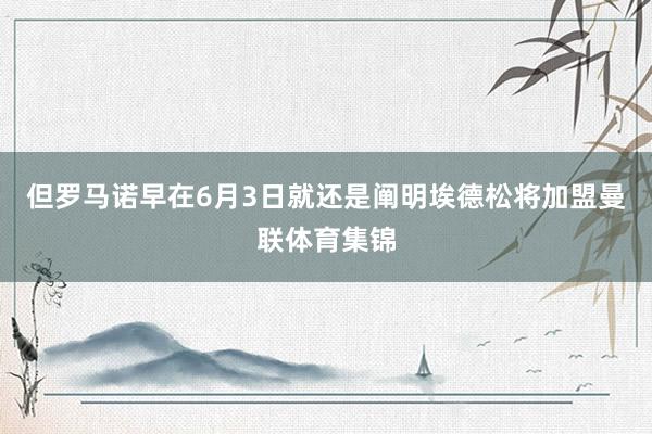 但罗马诺早在6月3日就还是阐明埃德松将加盟曼联体育集锦