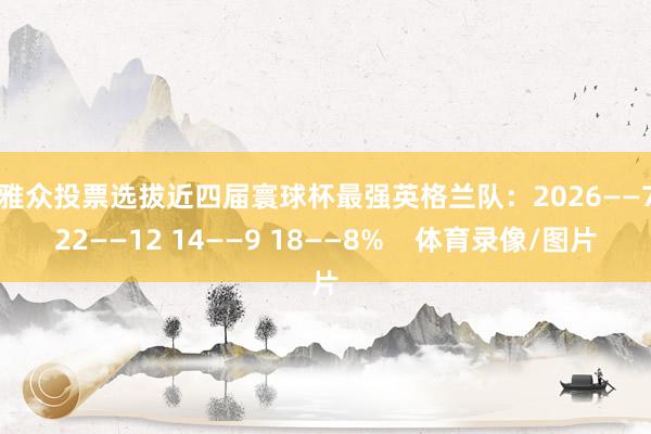 不雅众投票选拔近四届寰球杯最强英格兰队：2026——71 22——12 14——9 18——8%    体育录像/图片