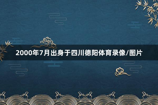 2000年7月出身于四川德阳体育录像/图片