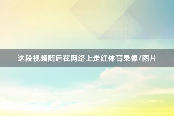 这段视频随后在网络上走红体育录像/图片