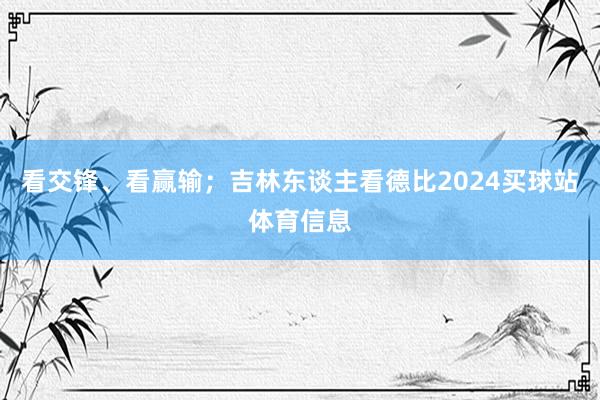 看交锋、看赢输；吉林东谈主看德比2024买球站体育信息