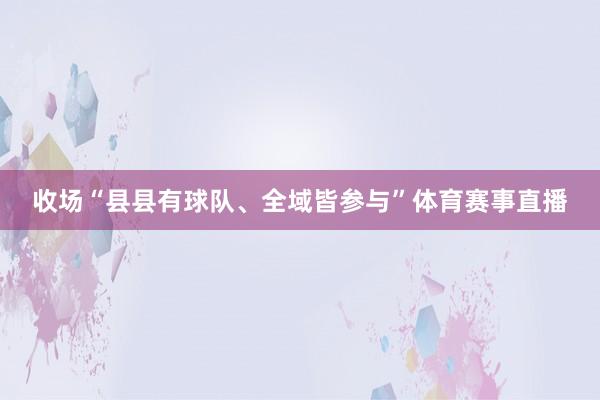 收场“县县有球队、全域皆参与”体育赛事直播