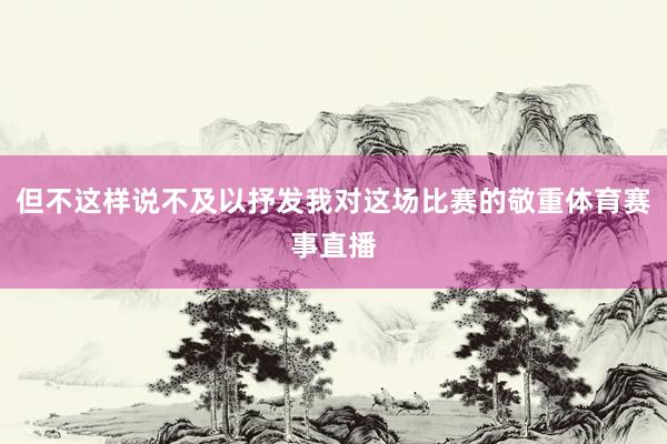 但不这样说不及以抒发我对这场比赛的敬重体育赛事直播