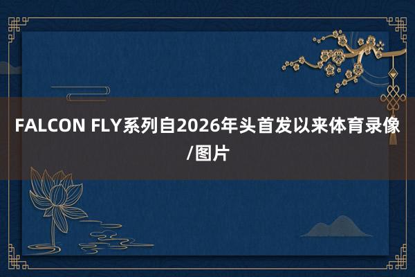 FALCON FLY系列自2026年头首发以来体育录像/图片